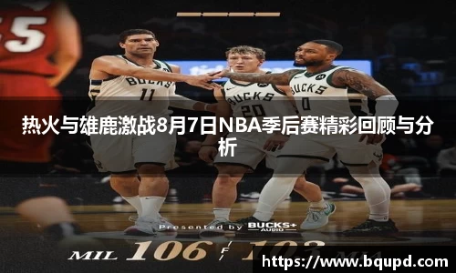 热火与雄鹿激战8月7日NBA季后赛精彩回顾与分析
