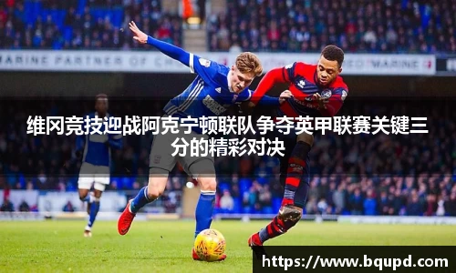 维冈竞技迎战阿克宁顿联队争夺英甲联赛关键三分的精彩对决